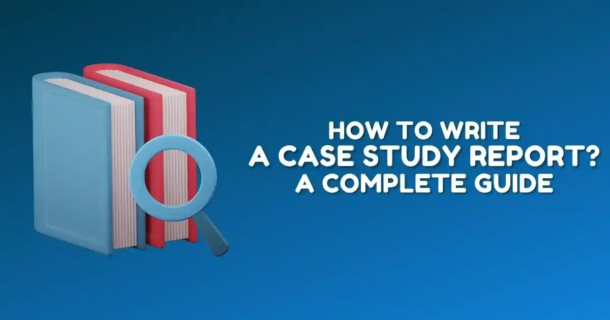 How To Write a Case Study Report? A Complete Guide